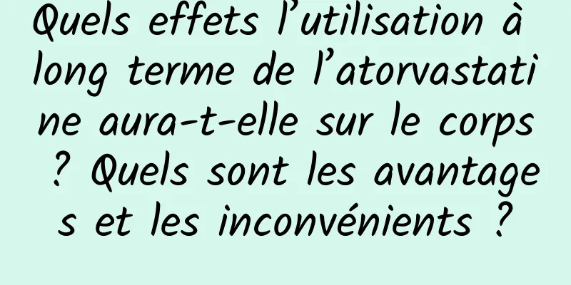 Quels effets l’utilisation à long terme de l’atorvastatine aura-t-elle sur le corps ? Quels sont les avantages et les inconvénients ?