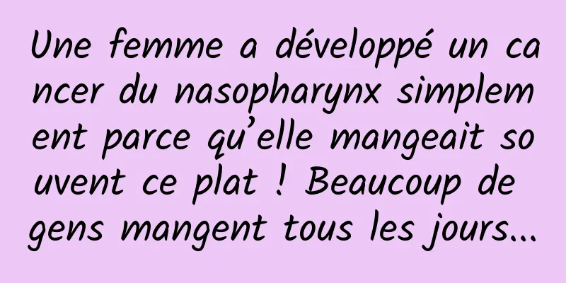 Une femme a développé un cancer du nasopharynx simplement parce qu’elle mangeait souvent ce plat ! Beaucoup de gens mangent tous les jours...