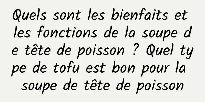 Quels sont les bienfaits et les fonctions de la soupe de tête de poisson ? Quel type de tofu est bon pour la soupe de tête de poisson