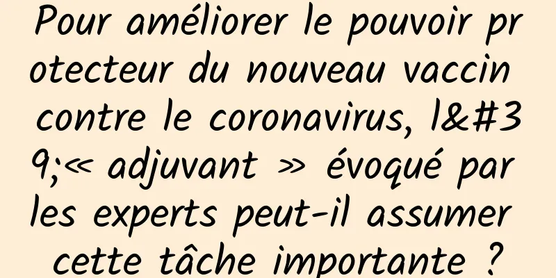 Pour améliorer le pouvoir protecteur du nouveau vaccin contre le coronavirus, l'« adjuvant » évoqué par les experts peut-il assumer cette tâche importante ?