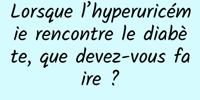 Lorsque l’hyperuricémie rencontre le diabète, que devez-vous faire ?