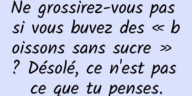 Ne grossirez-vous pas si vous buvez des « boissons sans sucre » ? Désolé, ce n'est pas ce que tu penses.