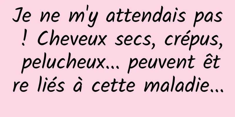 Je ne m'y attendais pas ! Cheveux secs, crépus, pelucheux... peuvent être liés à cette maladie...