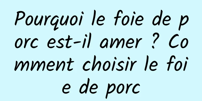 Pourquoi le foie de porc est-il amer ? Comment choisir le foie de porc