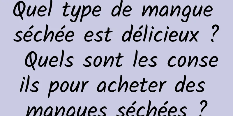 Quel type de mangue séchée est délicieux ? Quels sont les conseils pour acheter des mangues séchées ?