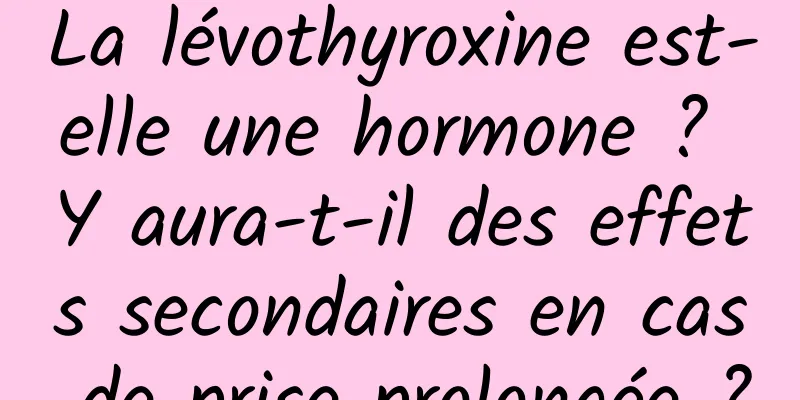 La lévothyroxine est-elle une hormone ? Y aura-t-il des effets secondaires en cas de prise prolongée ?