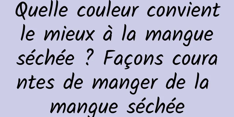Quelle couleur convient le mieux à la mangue séchée ? Façons courantes de manger de la mangue séchée