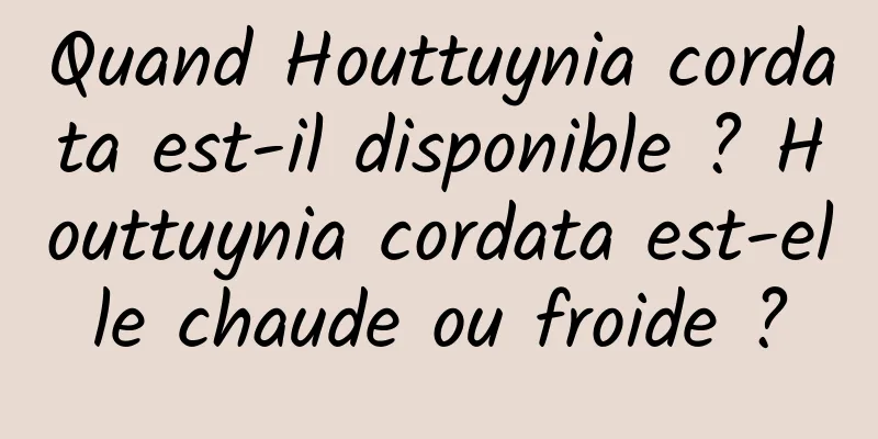 Quand Houttuynia cordata est-il disponible ? Houttuynia cordata est-elle chaude ou froide ?