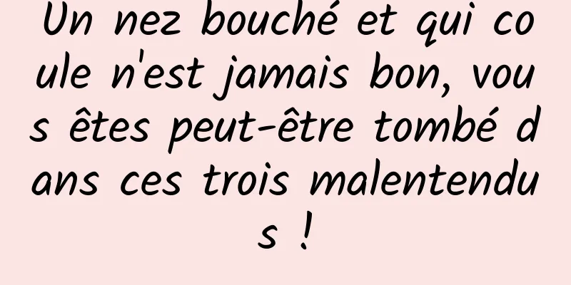 Un nez bouché et qui coule n'est jamais bon, vous êtes peut-être tombé dans ces trois malentendus !