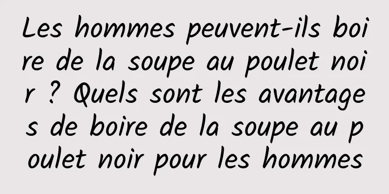 Les hommes peuvent-ils boire de la soupe au poulet noir ? Quels sont les avantages de boire de la soupe au poulet noir pour les hommes