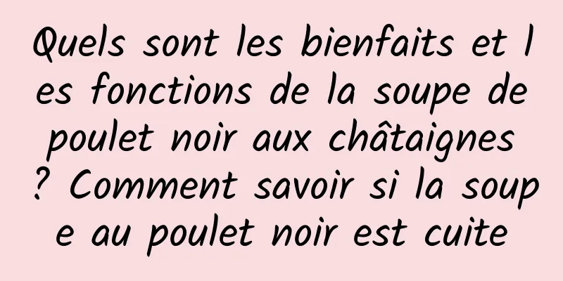 Quels sont les bienfaits et les fonctions de la soupe de poulet noir aux châtaignes ? Comment savoir si la soupe au poulet noir est cuite