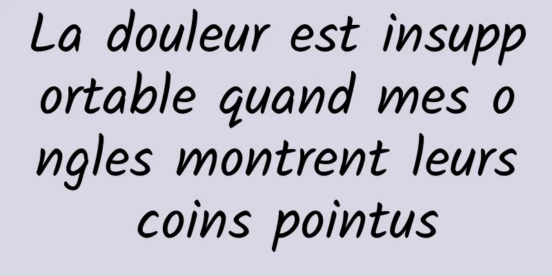 La douleur est insupportable quand mes ongles montrent leurs coins pointus