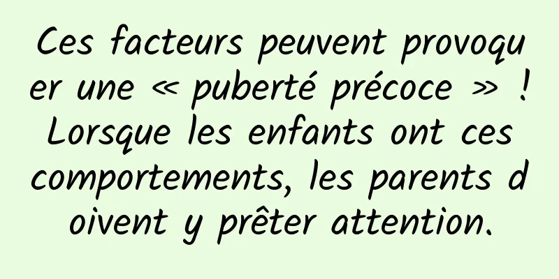 Ces facteurs peuvent provoquer une « puberté précoce » ! Lorsque les enfants ont ces comportements, les parents doivent y prêter attention.
