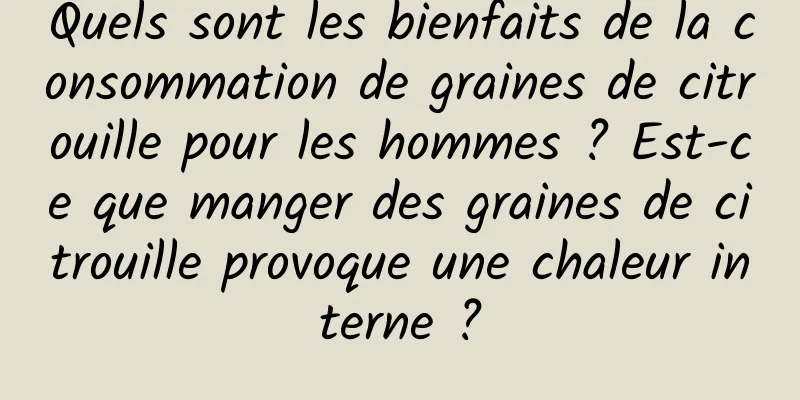 Quels sont les bienfaits de la consommation de graines de citrouille pour les hommes ? Est-ce que manger des graines de citrouille provoque une chaleur interne ?