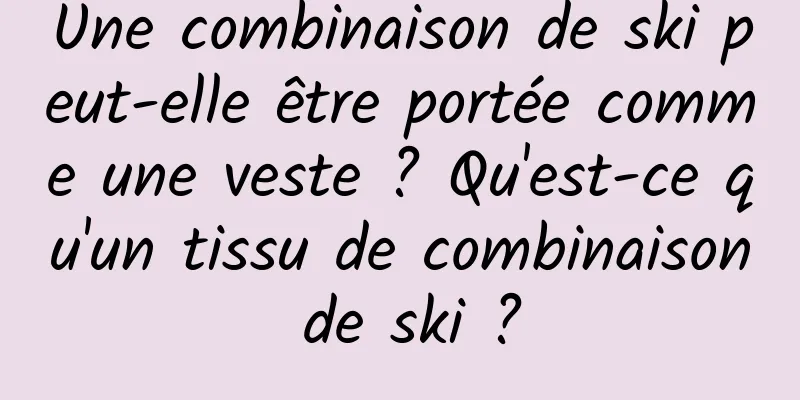 Une combinaison de ski peut-elle être portée comme une veste ? Qu'est-ce qu'un tissu de combinaison de ski ?