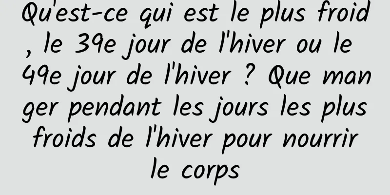Qu'est-ce qui est le plus froid, le 39e jour de l'hiver ou le 49e jour de l'hiver ? Que manger pendant les jours les plus froids de l'hiver pour nourrir le corps