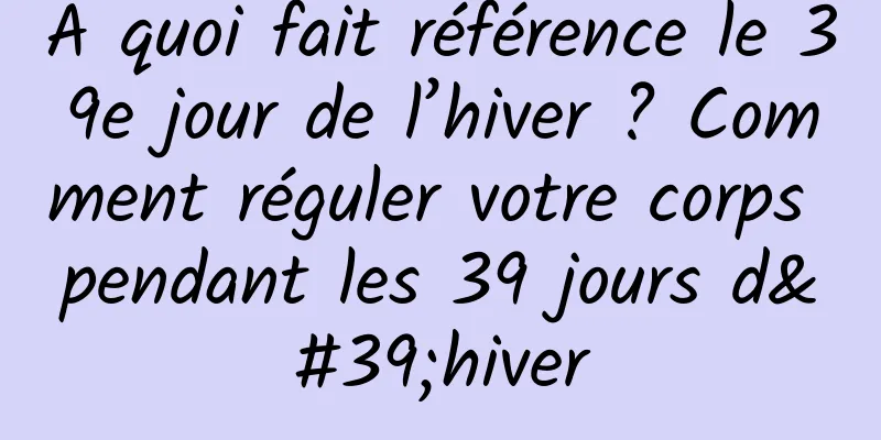 À quoi fait référence le 39e jour de l’hiver ? Comment réguler votre corps pendant les 39 jours d'hiver