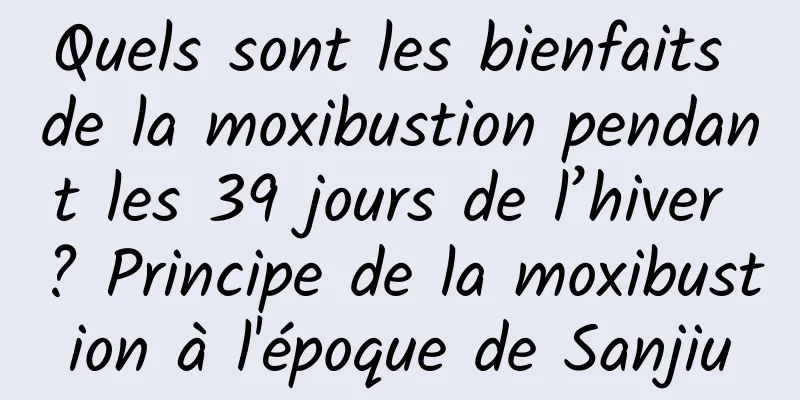 Quels sont les bienfaits de la moxibustion pendant les 39 jours de l’hiver ? Principe de la moxibustion à l'époque de Sanjiu