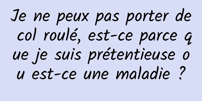 Je ne peux pas porter de col roulé, est-ce parce que je suis prétentieuse ou est-ce une maladie ?