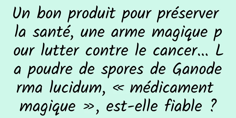 Un bon produit pour préserver la santé, une arme magique pour lutter contre le cancer... La poudre de spores de Ganoderma lucidum, « médicament magique », est-elle fiable ?