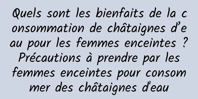 Quels sont les bienfaits de la consommation de châtaignes d’eau pour les femmes enceintes ? Précautions à prendre par les femmes enceintes pour consommer des châtaignes d'eau