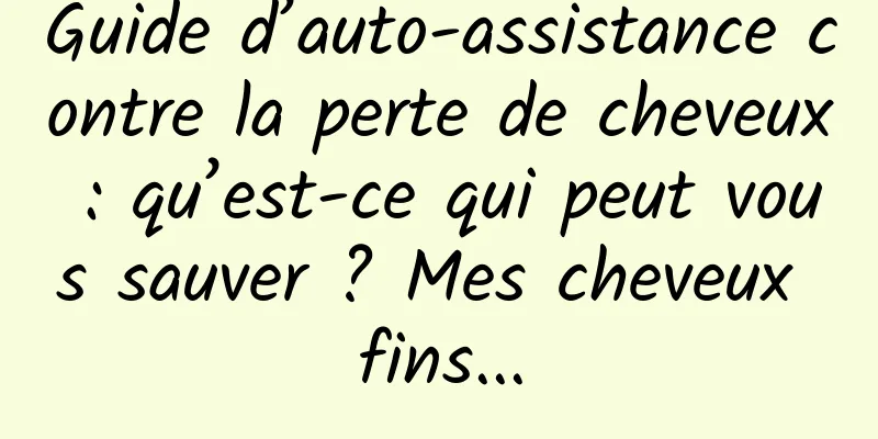 Guide d’auto-assistance contre la perte de cheveux : qu’est-ce qui peut vous sauver ? Mes cheveux fins...