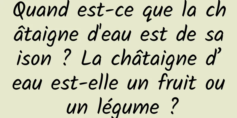 Quand est-ce que la châtaigne d'eau est de saison ? La châtaigne d’eau est-elle un fruit ou un légume ?