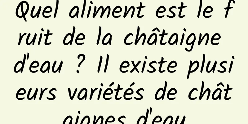 Quel aliment est le fruit de la châtaigne d'eau ? Il existe plusieurs variétés de châtaignes d'eau