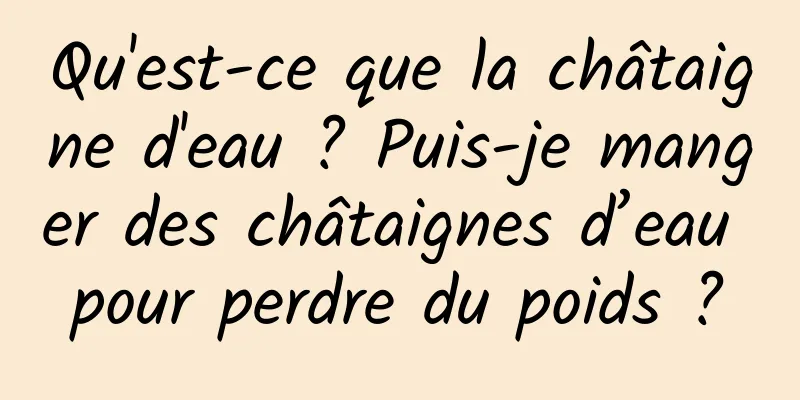 Qu'est-ce que la châtaigne d'eau ? Puis-je manger des châtaignes d’eau pour perdre du poids ?