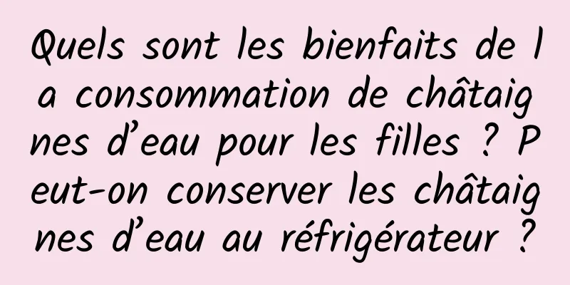 Quels sont les bienfaits de la consommation de châtaignes d’eau pour les filles ? Peut-on conserver les châtaignes d’eau au réfrigérateur ?