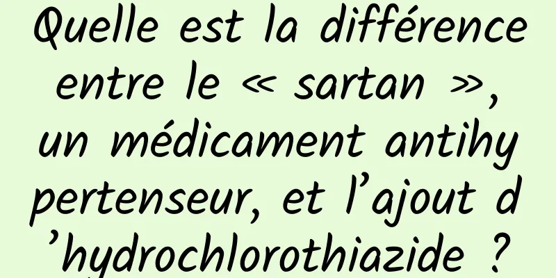 Quelle est la différence entre le « sartan », un médicament antihypertenseur, et l’ajout d’hydrochlorothiazide ?