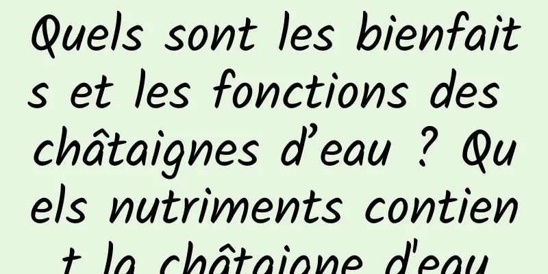 Quels sont les bienfaits et les fonctions des châtaignes d’eau ? Quels nutriments contient la châtaigne d'eau