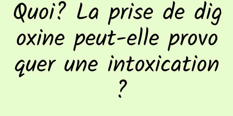 Quoi? La prise de digoxine peut-elle provoquer une intoxication ?