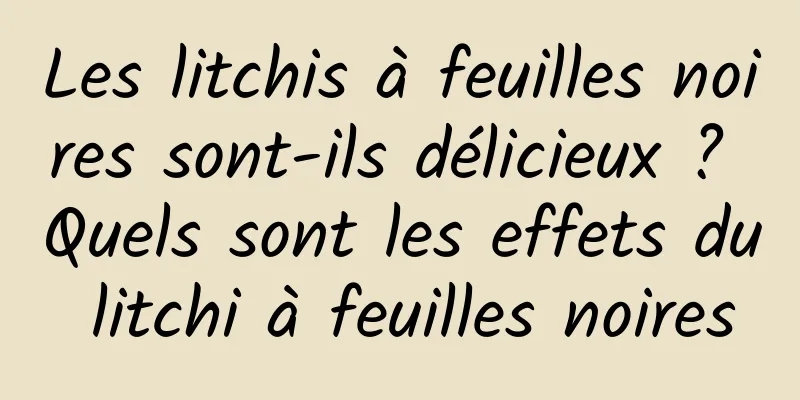 Les litchis à feuilles noires sont-ils délicieux ? Quels sont les effets du litchi à feuilles noires