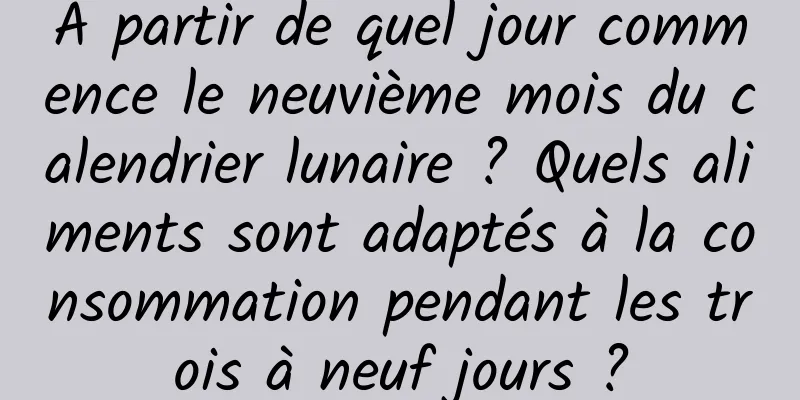 À partir de quel jour commence le neuvième mois du calendrier lunaire ? Quels aliments sont adaptés à la consommation pendant les trois à neuf jours ?