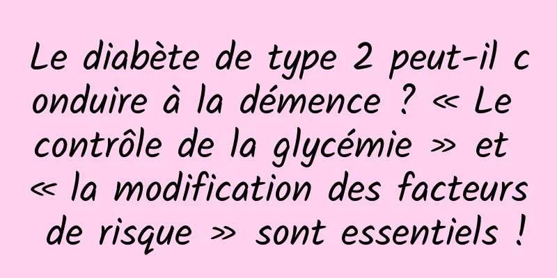 Le diabète de type 2 peut-il conduire à la démence ? « Le contrôle de la glycémie » et « la modification des facteurs de risque » sont essentiels !