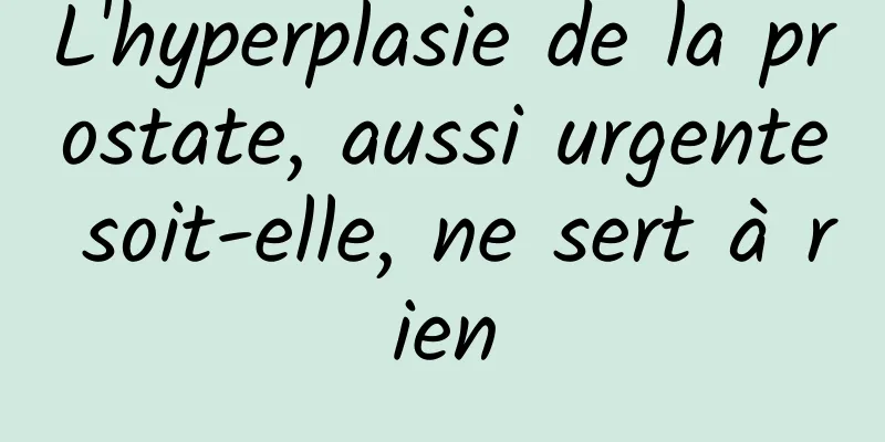 L'hyperplasie de la prostate, aussi urgente soit-elle, ne sert à rien