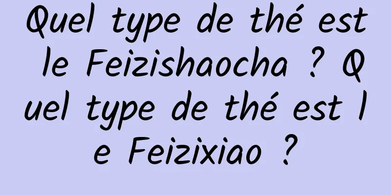 Quel type de thé est le Feizishaocha ? Quel type de thé est le Feizixiao ?