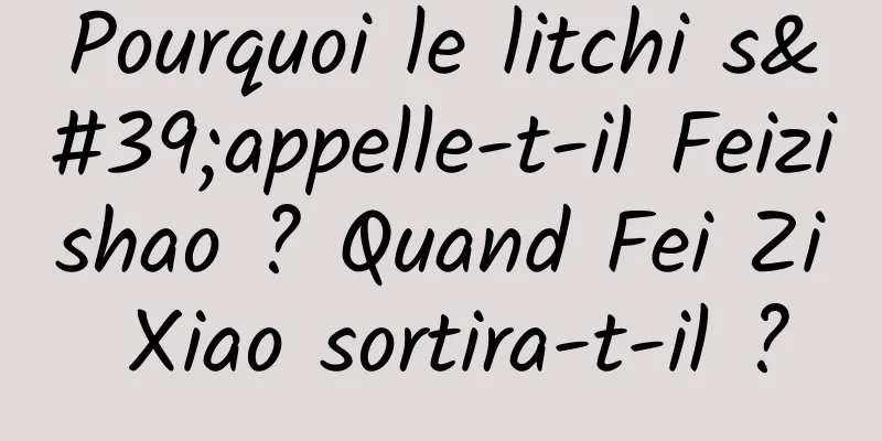 Pourquoi le litchi s'appelle-t-il Feizishao ? Quand Fei Zi Xiao sortira-t-il ?