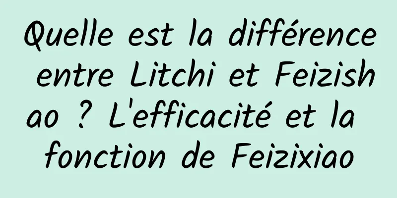 Quelle est la différence entre Litchi et Feizishao ? L'efficacité et la fonction de Feizixiao