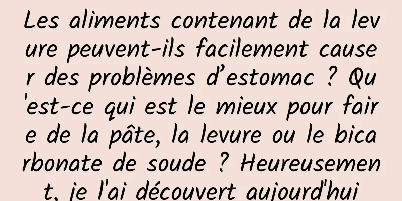 Les aliments contenant de la levure peuvent-ils facilement causer des problèmes d’estomac ? Qu'est-ce qui est le mieux pour faire de la pâte, la levure ou le bicarbonate de soude ? Heureusement, je l'ai découvert aujourd'hui