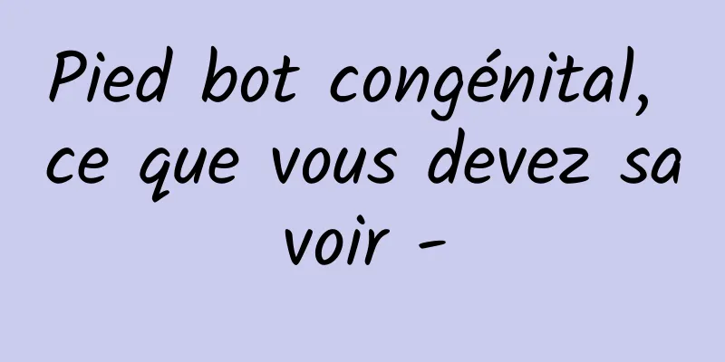 Pied bot congénital, ce que vous devez savoir -