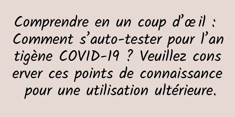 Comprendre en un coup d’œil : Comment s’auto-tester pour l’antigène COVID-19 ? Veuillez conserver ces points de connaissance pour une utilisation ultérieure.