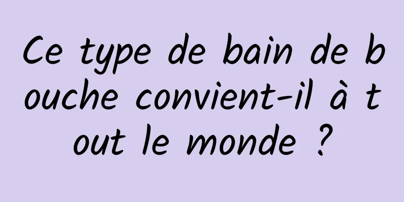 Ce type de bain de bouche convient-il à tout le monde ?