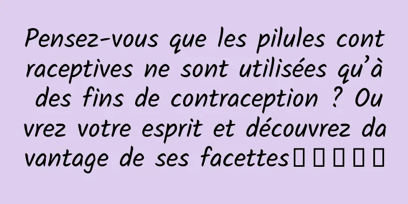 Pensez-vous que les pilules contraceptives ne sont utilisées qu’à des fins de contraception ? Ouvrez votre esprit et découvrez davantage de ses facettes‧‧‧‧‧