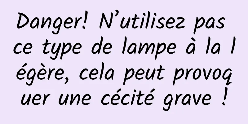 Danger! N’utilisez pas ce type de lampe à la légère, cela peut provoquer une cécité grave !