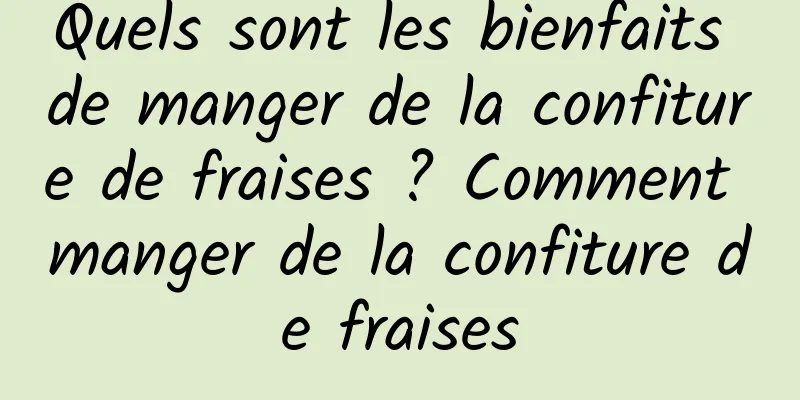 Quels sont les bienfaits de manger de la confiture de fraises ? Comment manger de la confiture de fraises
