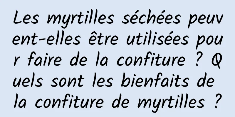 Les myrtilles séchées peuvent-elles être utilisées pour faire de la confiture ? Quels sont les bienfaits de la confiture de myrtilles ?