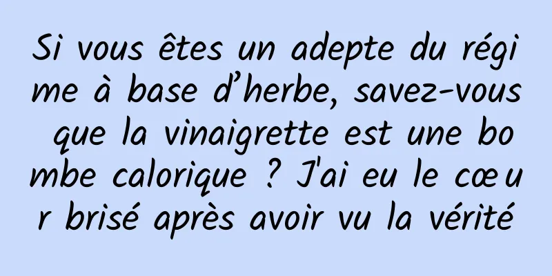 Si vous êtes un adepte du régime à base d’herbe, savez-vous que la vinaigrette est une bombe calorique ? J'ai eu le cœur brisé après avoir vu la vérité