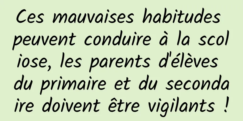 Ces mauvaises habitudes peuvent conduire à la scoliose, les parents d'élèves du primaire et du secondaire doivent être vigilants !